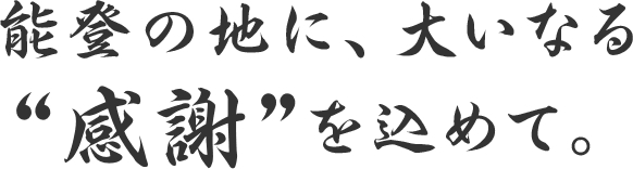 能登の地に、大いなる“感謝”を込めて。